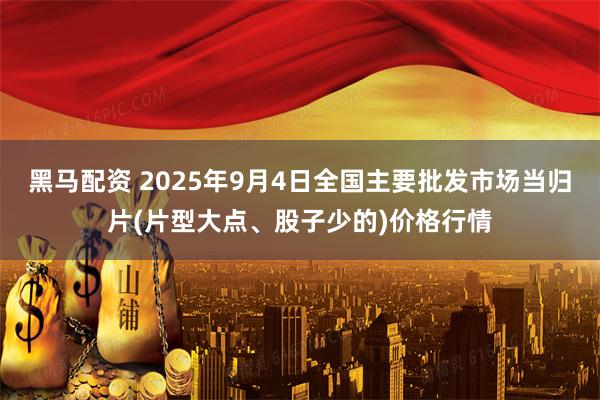 黑马配资 2025年9月4日全国主要批发市场当归片(片型大点、股子少的)价格行情
