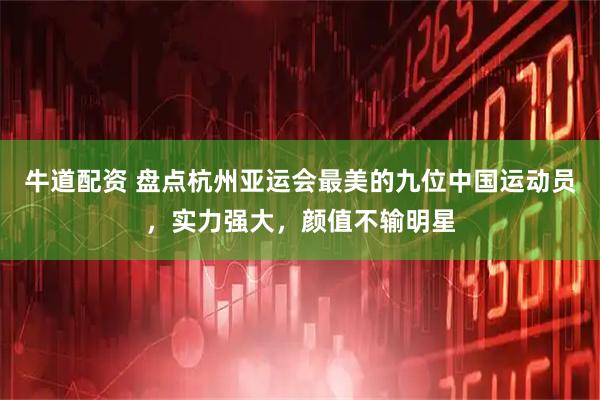 牛道配资 盘点杭州亚运会最美的九位中国运动员，实力强大，颜值不输明星