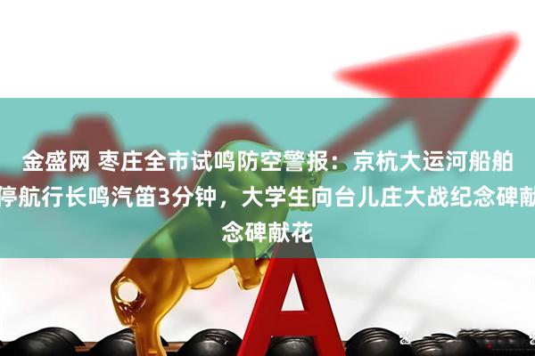 金盛网 枣庄全市试鸣防空警报：京杭大运河船舶暂停航行长鸣汽笛3分钟，大学生向台儿庄大战纪念碑献花