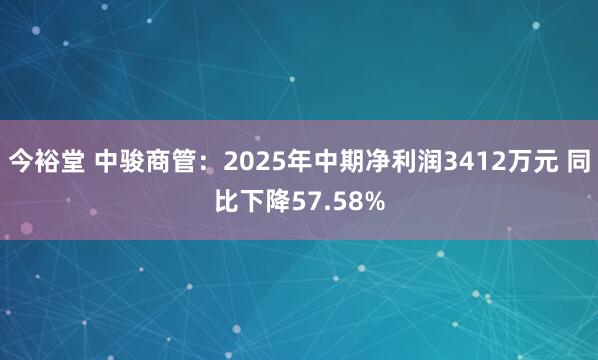 今裕堂 中骏商管：2025年中期净利润3412万元 同比下降57.58%