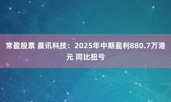 常盈股票 晨讯科技：2025年中期盈利880.7万港元 同比扭亏