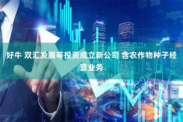 好牛 双汇发展等投资成立新公司 含农作物种子经营业务