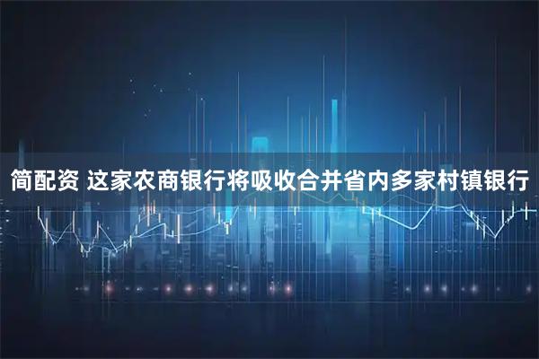 简配资 这家农商银行将吸收合并省内多家村镇银行