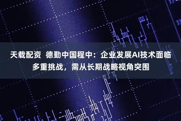 天载配资  德勤中国程中：企业发展AI技术面临多重挑战，需从长期战略视角突围