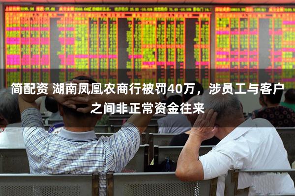 简配资 湖南凤凰农商行被罚40万，涉员工与客户之间非正常资金往来
