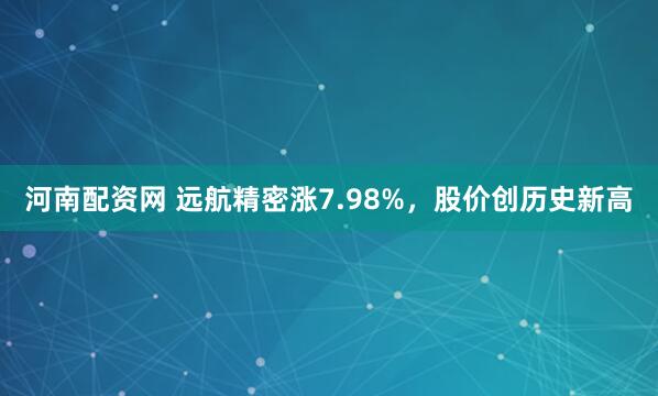 河南配资网 远航精密涨7.98%，股价创历史新高