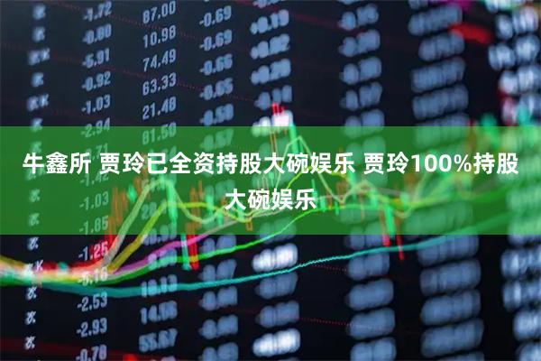牛鑫所 贾玲已全资持股大碗娱乐 贾玲100%持股大碗娱乐