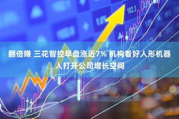 翻倍赚 三花智控早盘涨近7% 机构看好人形机器人打开公司增长空间