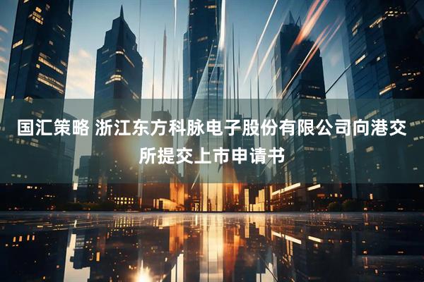 国汇策略 浙江东方科脉电子股份有限公司向港交所提交上市申请书