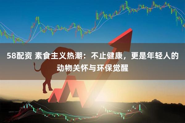 58配资 素食主义热潮：不止健康，更是年轻人的动物关怀与环保觉醒