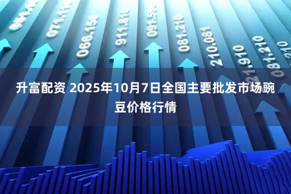 升富配资 2025年10月7日全国主要批发市场豌豆价格行情