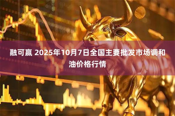 融可赢 2025年10月7日全国主要批发市场调和油价格行情
