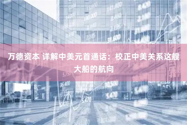 万德资本 详解中美元首通话：校正中美关系这艘大船的航向