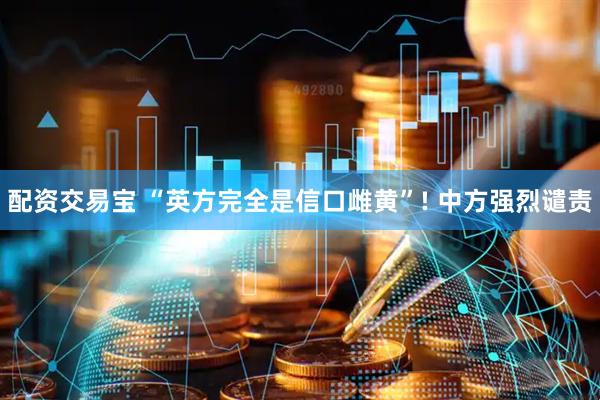 配资交易宝 “英方完全是信口雌黄”! 中方强烈谴责