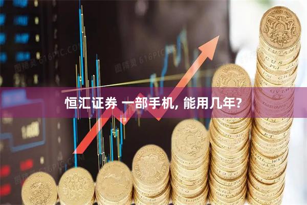 恒汇证券 一部手机, 能用几年?