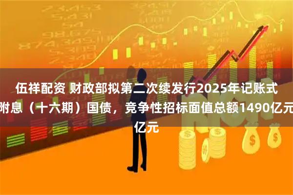 伍祥配资 财政部拟第二次续发行2025年记账式附息（十六期）国债，竞争性招标面值总额1490亿元