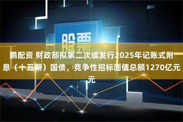 鹏配资 财政部拟第二次续发行2025年记账式附息（十五期）国债，竞争性招标面值总额1270亿元
