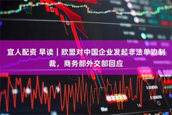 宜人配资 早读｜欧盟对中国企业发起非法单边制裁，商务部外交部回应