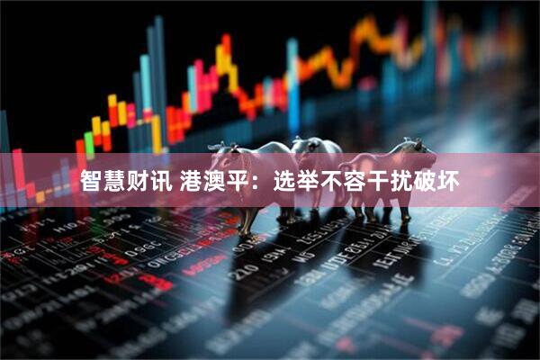 智慧财讯 港澳平：选举不容干扰破坏
