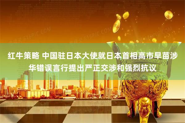 红牛策略 中国驻日本大使就日本首相高市早苗涉华错误言行提出严正交涉和强烈抗议