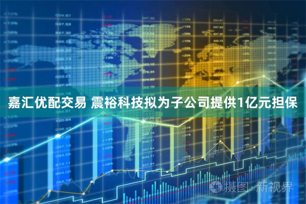 嘉汇优配交易 震裕科技拟为子公司提供1亿元担保