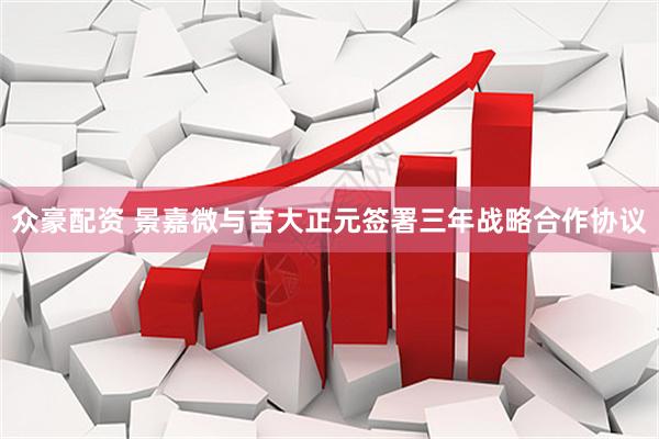 众豪配资 景嘉微与吉大正元签署三年战略合作协议