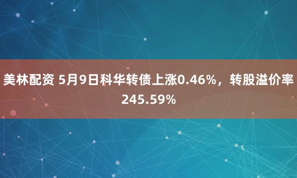 美林配资 5月9日科华转债上涨0.46%，转股溢价率245.59%