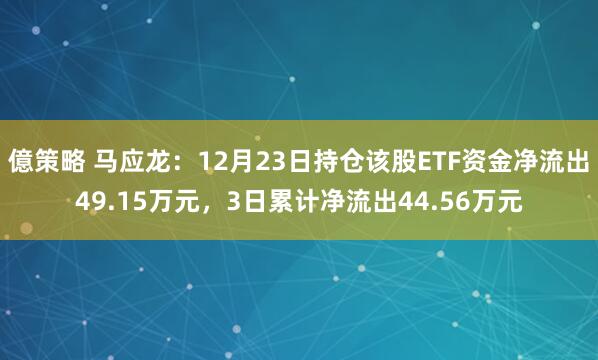 億策略 马应龙：12月23日持仓该股ETF资金净流出49.15万元，3日累计净流出44.56万元