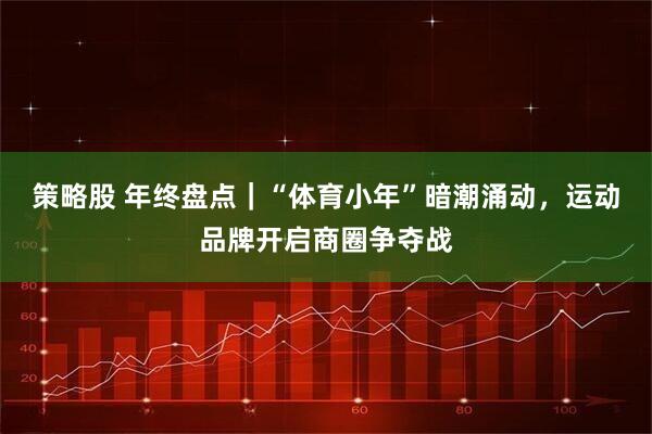 策略股 年终盘点｜“体育小年”暗潮涌动，运动品牌开启商圈争夺战