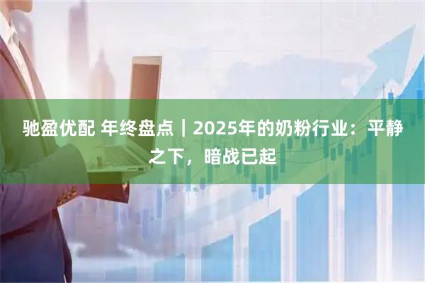 驰盈优配 年终盘点｜2025年的奶粉行业：平静之下，暗战已起
