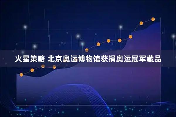 火星策略 北京奥运博物馆获捐奥运冠军藏品