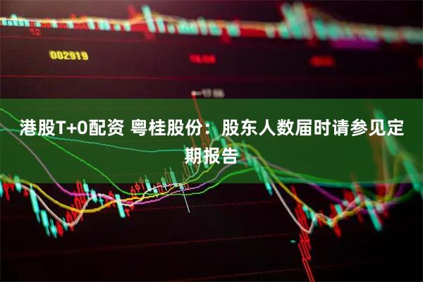港股T+0配资 粤桂股份：股东人数届时请参见定期报告