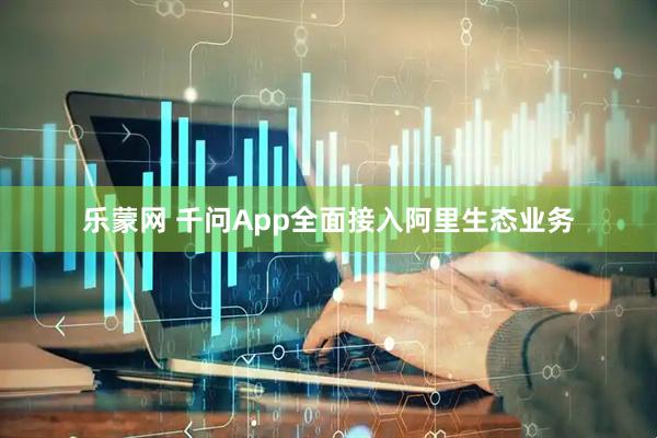 乐蒙网 千问App全面接入阿里生态业务