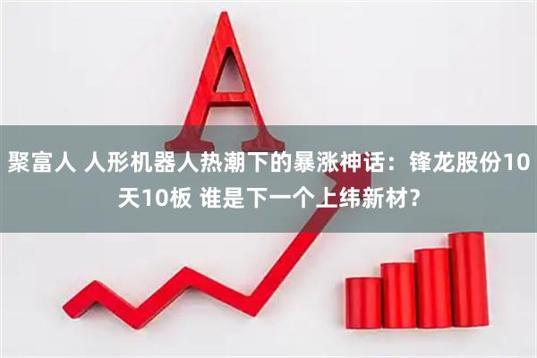 聚富人 人形机器人热潮下的暴涨神话：锋龙股份10天10板 谁是下一个上纬新材？