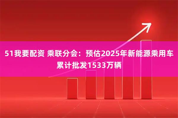 51我要配资 乘联分会：预估2025年新能源乘用车累计批发1533万辆