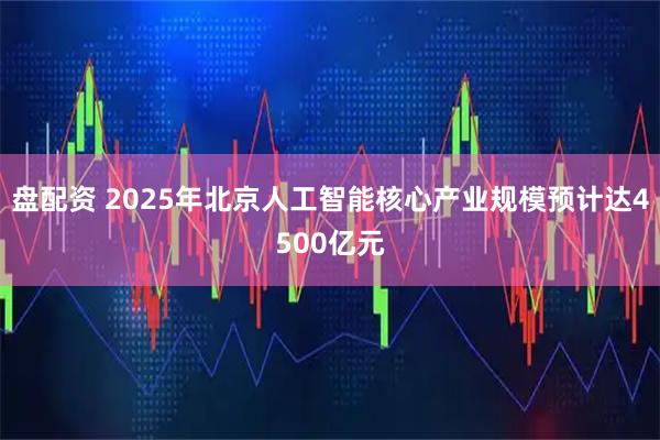 盘配资 2025年北京人工智能核心产业规模预计达4500亿元