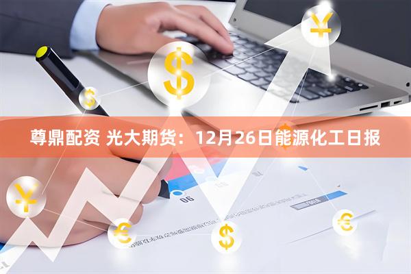 尊鼎配资 光大期货：12月26日能源化工日报