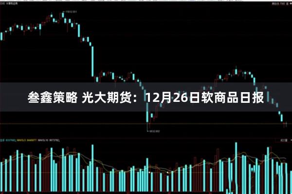 叁鑫策略 光大期货：12月26日软商品日报