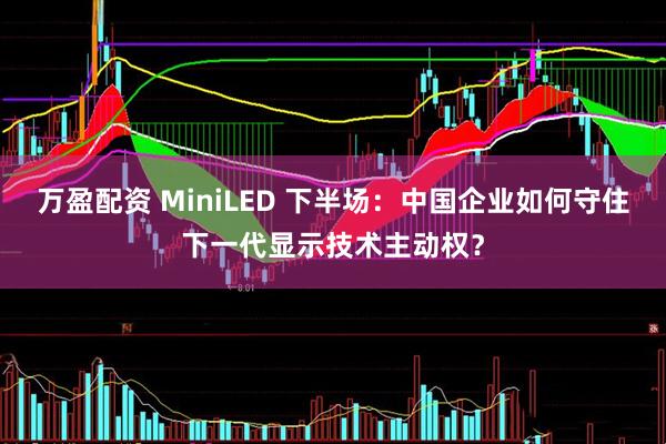 万盈配资 MiniLED 下半场：中国企业如何守住下一代显示技术主动权？