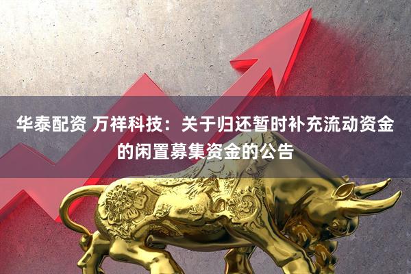 华泰配资 万祥科技：关于归还暂时补充流动资金的闲置募集资金的公告