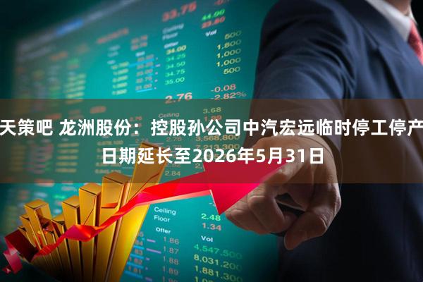 天策吧 龙洲股份：控股孙公司中汽宏远临时停工停产日期延长至2026年5月31日
