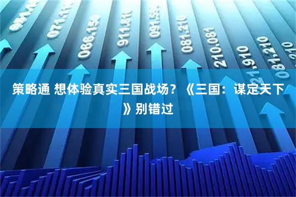 策略通 想体验真实三国战场？《三国：谋定天下》别错过