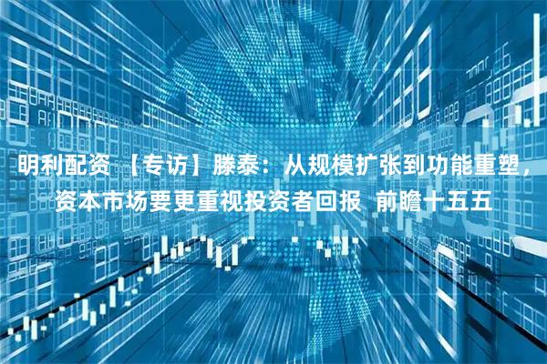 明利配资 【专访】滕泰：从规模扩张到功能重塑，资本市场要更重视投资者回报  前瞻十五五