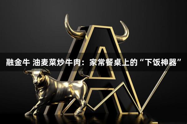 融金牛 油麦菜炒牛肉：家常餐桌上的“下饭神器”