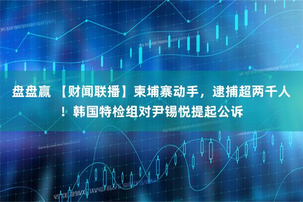 盘盘赢 【财闻联播】柬埔寨动手，逮捕超两千人！韩国特检组对尹锡悦提起公诉