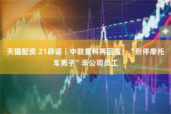 天猫配资 21辟谣｜中联重科再回应：“别停摩托车男子”非公司员工