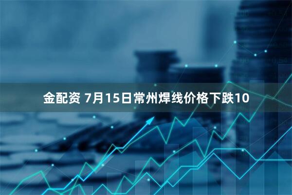 金配资 7月15日常州焊线价格下跌10