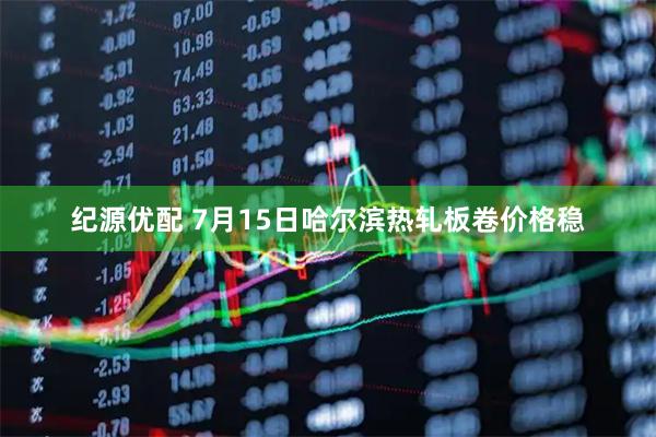 纪源优配 7月15日哈尔滨热轧板卷价格稳
