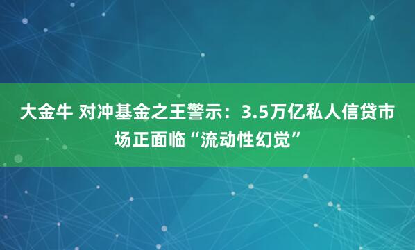 大金牛 对冲基金之王警示：3.5万亿私人信贷市场正面临“流动性幻觉”