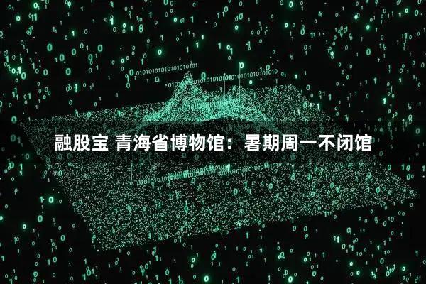 融股宝 青海省博物馆：暑期周一不闭馆